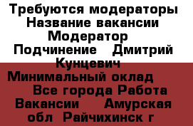 Требуются модераторы › Название вакансии ­ Модератор › Подчинение ­ Дмитрий Кунцевич › Минимальный оклад ­ 1 000 - Все города Работа » Вакансии   . Амурская обл.,Райчихинск г.